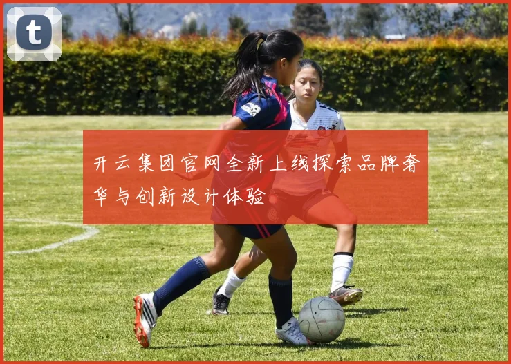 开云集团官网全新上线探索品牌奢华与创新设计体验