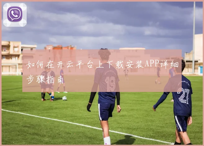 如何在开云平台上下载安装APP详细步骤指南