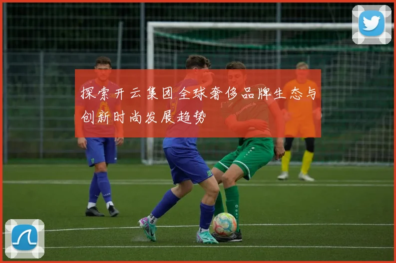 探索开云集团全球奢侈品牌生态与创新时尚发展趋势