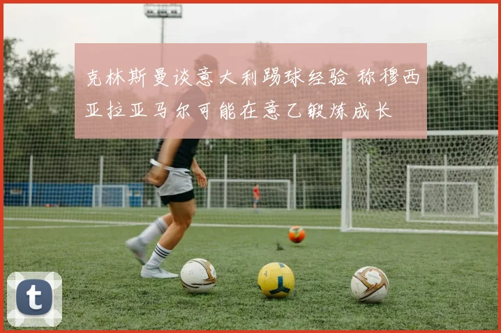 克林斯曼谈意大利踢球经验 称穆西亚拉亚马尔可能在意乙锻炼成长