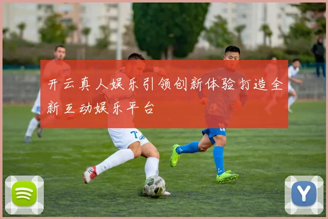 开云真人娱乐引领创新体验打造全新互动娱乐平台
