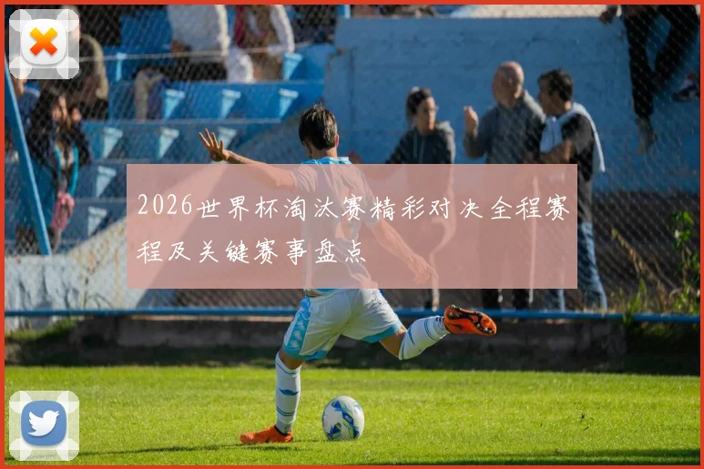 2026世界杯淘汰赛精彩对决全程赛程及关键赛事盘点