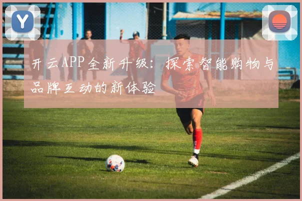 开云APP全新升级：探索智能购物与品牌互动的新体验