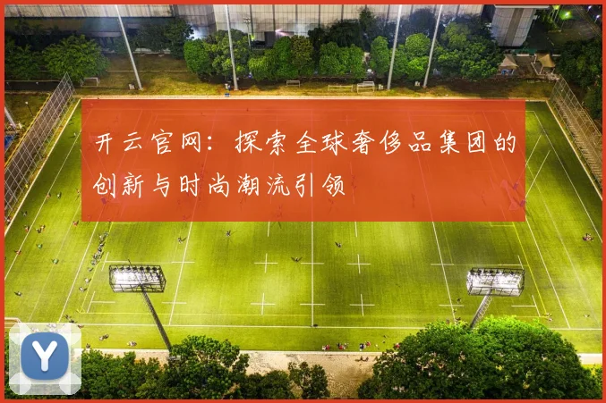 开云官网：探索全球奢侈品集团的创新与时尚潮流引领