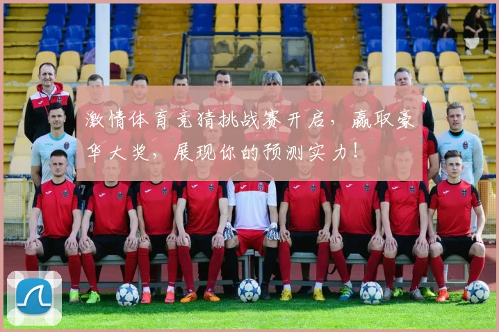 激情体育竞猜挑战赛开启，赢取豪华大奖，展现你的预测实力！