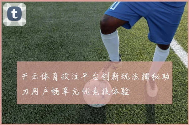 开云体育投注平台创新玩法揭秘助力用户畅享无忧竞技体验