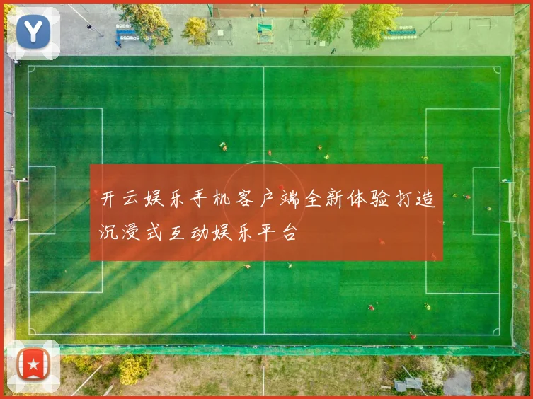 开云娱乐手机客户端全新体验打造沉浸式互动娱乐平台