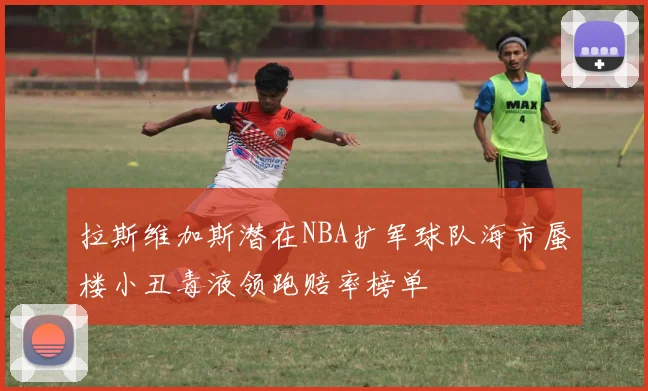 拉斯维加斯潜在NBA扩军球队海市蜃楼小丑毒液领跑赔率榜单