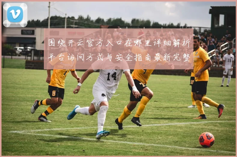 围绕开云官方入口在哪里详细解析平台访问方式与安全指南最新完整