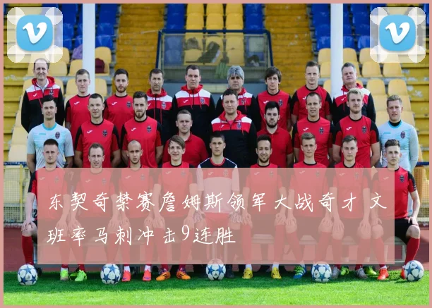 东契奇禁赛詹姆斯领军大战奇才 文班率马刺冲击9连胜
