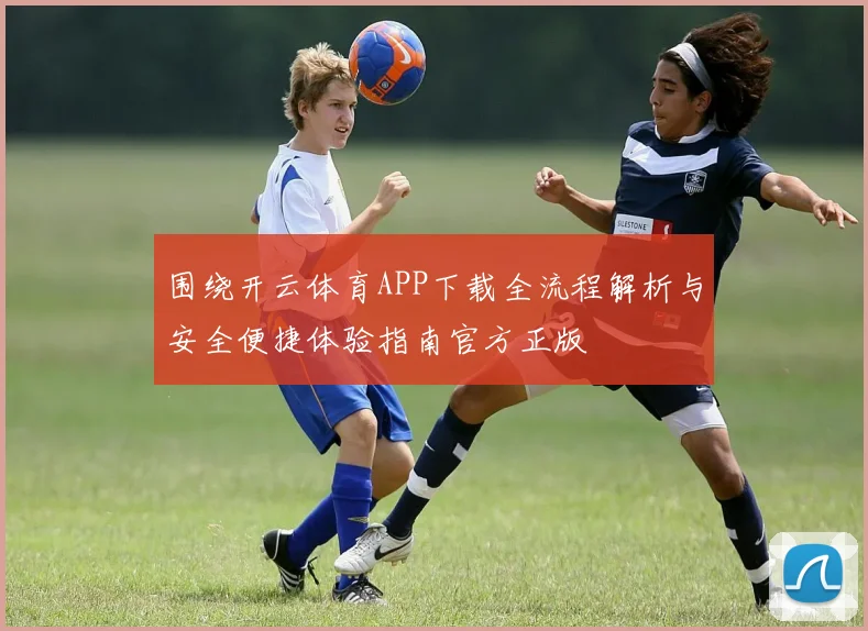 围绕开云体育APP下载全流程解析与安全便捷体验指南官方正版