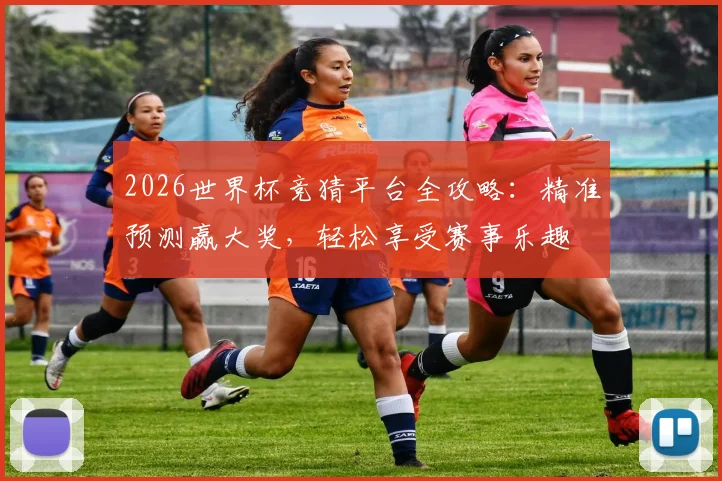 2026世界杯竞猜平台全攻略：精准预测赢大奖，轻松享受赛事乐趣
