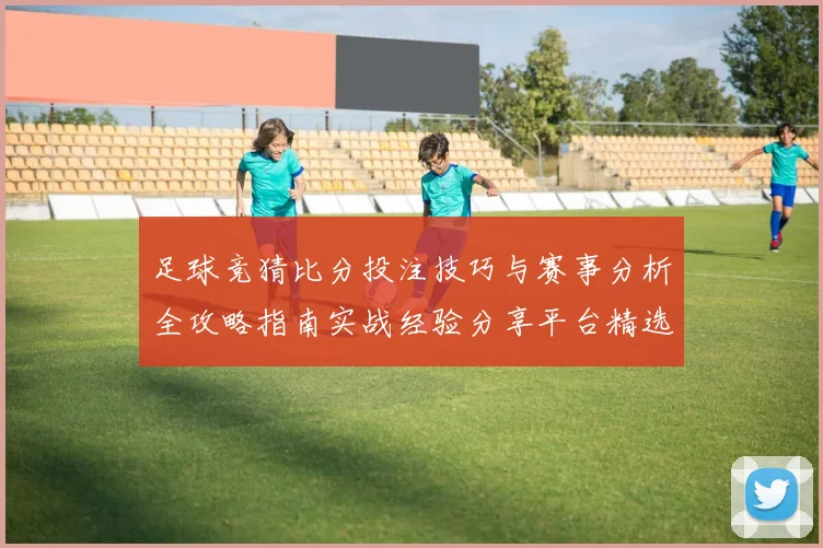 足球竞猜比分投注技巧与赛事分析全攻略指南实战经验分享平台精选