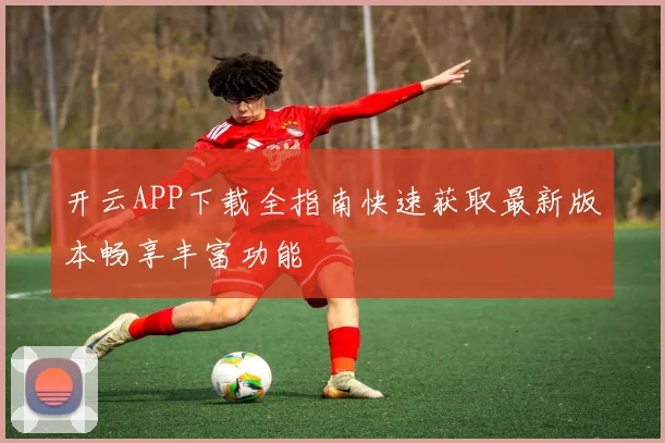 开云APP下载全指南快速获取最新版本畅享丰富功能