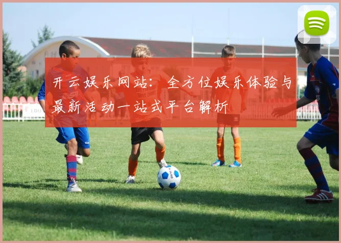 开云娱乐网站：全方位娱乐体验与最新活动一站式平台解析