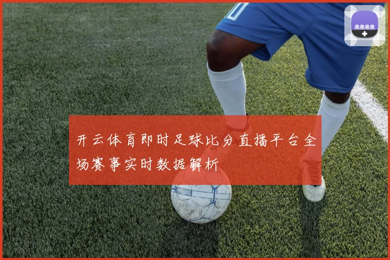 开云体育即时足球比分直播平台全场赛事实时数据解析