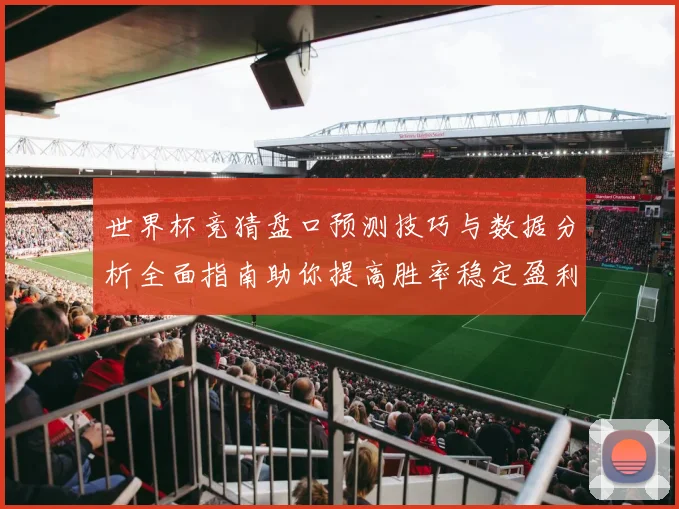 世界杯竞猜盘口预测技巧与数据分析全面指南助你提高胜率稳定盈利