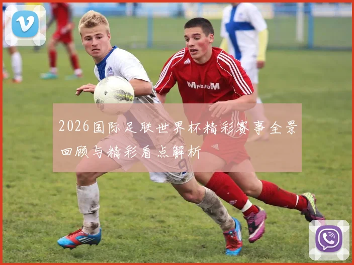 2026国际足联世界杯精彩赛事全景回顾与精彩看点解析