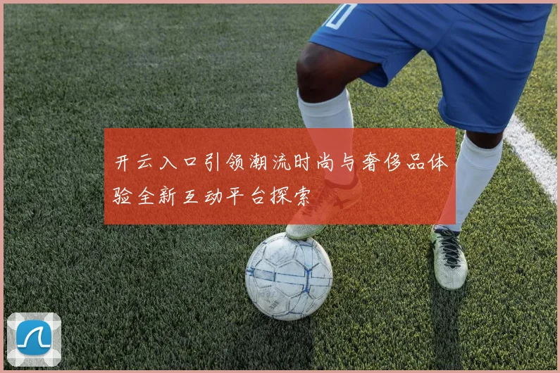 开云入口引领潮流时尚与奢侈品体验全新互动平台探索