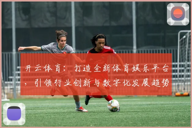 开云体育：打造全新体育娱乐平台，引领行业创新与数字化发展趋势