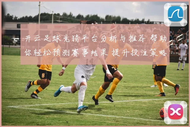 开云足球竞猜平台分析与推荐 帮助你轻松预测赛事结果 提升投注策略与获利机会