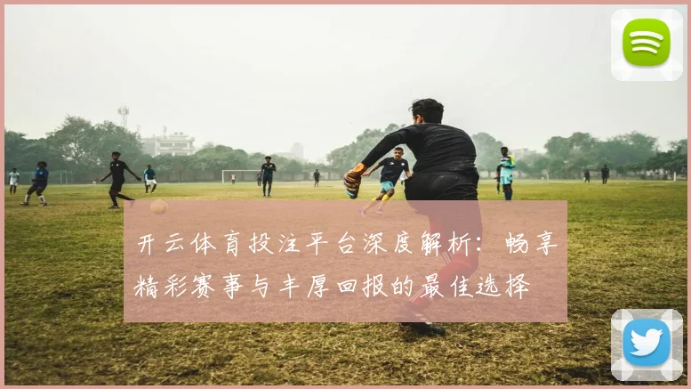 开云体育投注平台深度解析：畅享精彩赛事与丰厚回报的最佳选择