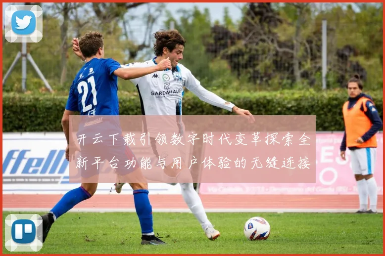 开云下载引领数字时代变革探索全新平台功能与用户体验的无缝连接