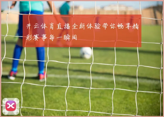 开云体育直播全新体验带你畅享精彩赛事每一瞬间