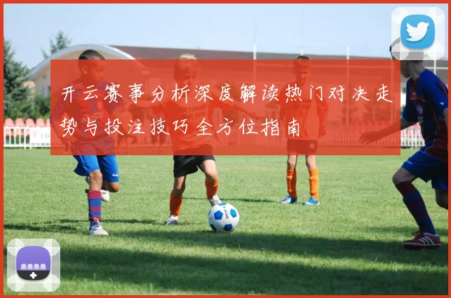 开云赛事分析深度解读热门对决走势与投注技巧全方位指南
