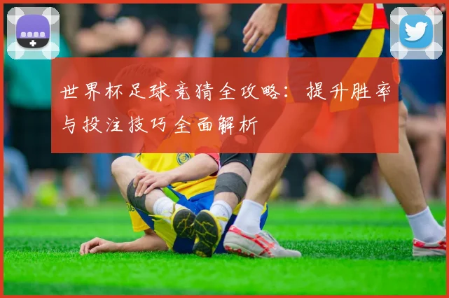 世界杯足球竞猜全攻略：提升胜率与投注技巧全面解析