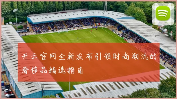 开云官网全新发布引领时尚潮流的奢侈品精选指南