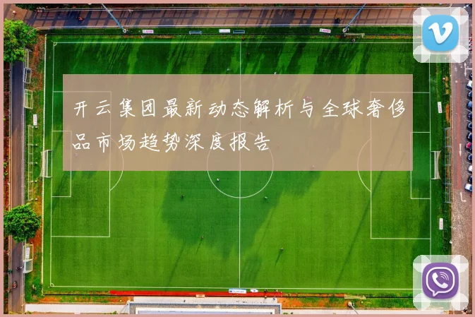 开云集团最新动态解析与全球奢侈品市场趋势深度报告