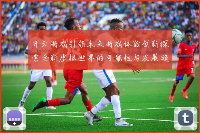 开云游戏引领未来游戏体验创新探索全新虚拟世界的可能性与发展趋势