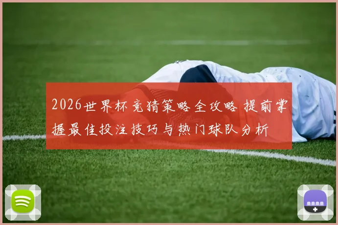 2026世界杯竞猜策略全攻略 提前掌握最佳投注技巧与热门球队分析