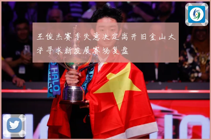 王俊杰赛季失意决定离开旧金山大学寻求新发展赛场复盘