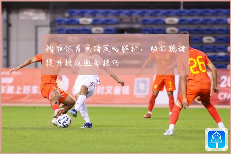 精准体育竞猜策略解析，助你稳健提升投注胜率技巧