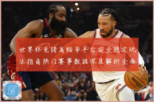 世界杯竞猜高赔率平台安全稳定玩法指南热门赛事数据深度解析全面