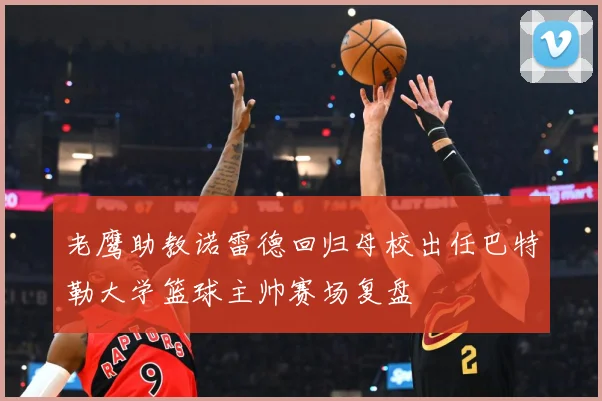 老鹰助教诺雷德回归母校出任巴特勒大学篮球主帅赛场复盘