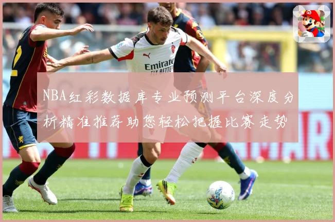 NBA红彩数据库专业预测平台深度分析精准推荐助您轻松把握比赛走势