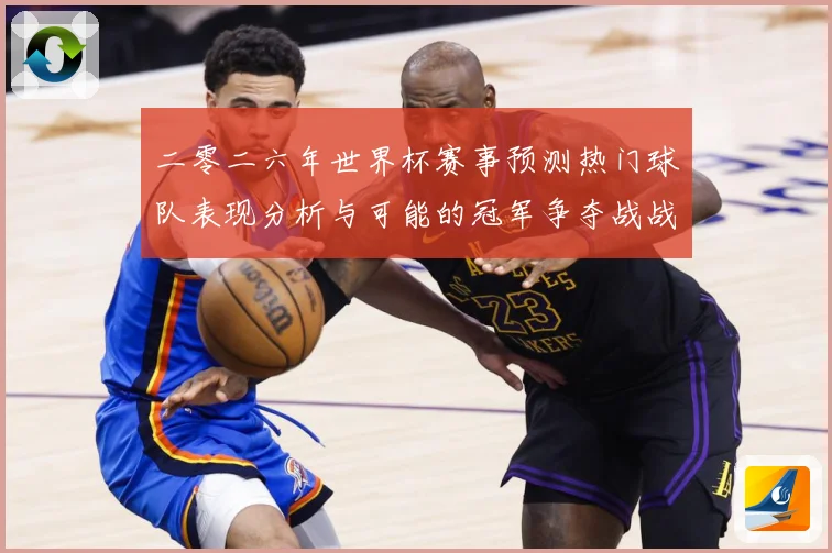 二零二六年世界杯赛事预测热门球队表现分析与可能的冠军争夺战战术观察