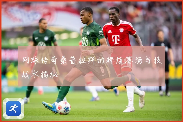 网球传奇桑普拉斯的辉煌赛场与技战术揭秘
