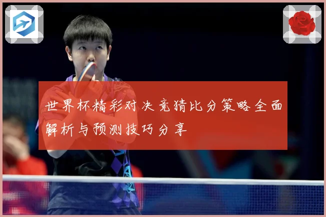 世界杯精彩对决竞猜比分策略全面解析与预测技巧分享