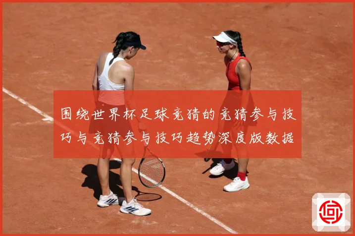 围绕世界杯足球竞猜的竞猜参与技巧与竞猜参与技巧趋势深度版数据研判