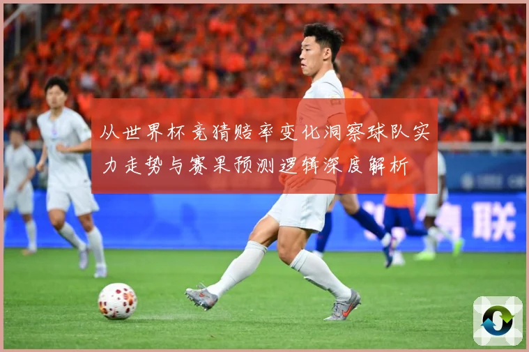 从世界杯竞猜赔率变化洞察球队实力走势与赛果预测逻辑深度解析