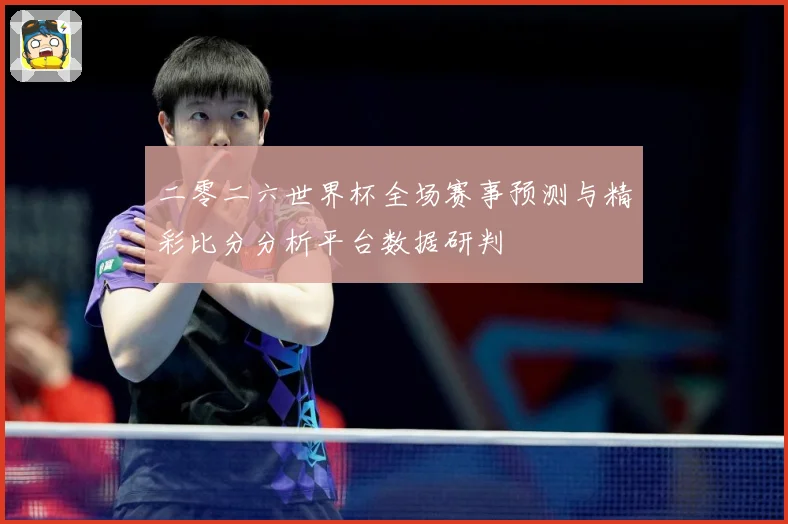 二零二六世界杯全场赛事预测与精彩比分分析平台数据研判