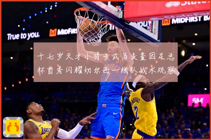 十七岁天才小将卡武马麦奎因足总杯首秀闪耀切尔西一线队战术观察