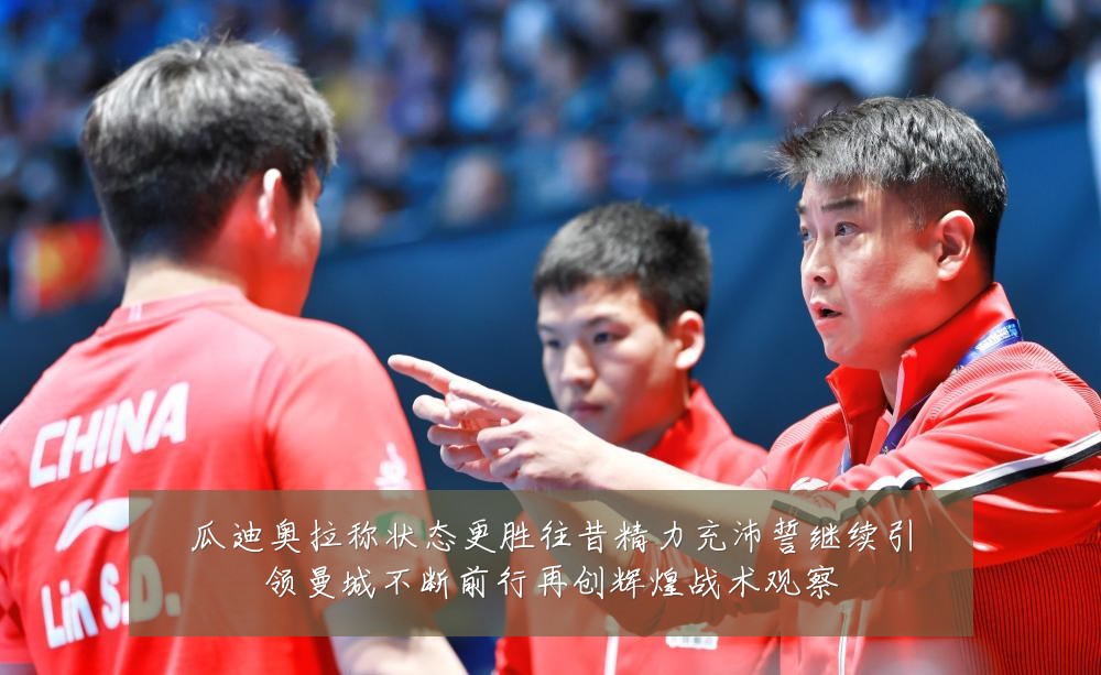 瓜迪奥拉称状态更胜往昔精力充沛誓继续引领曼城不断前行再创辉煌战术观察
