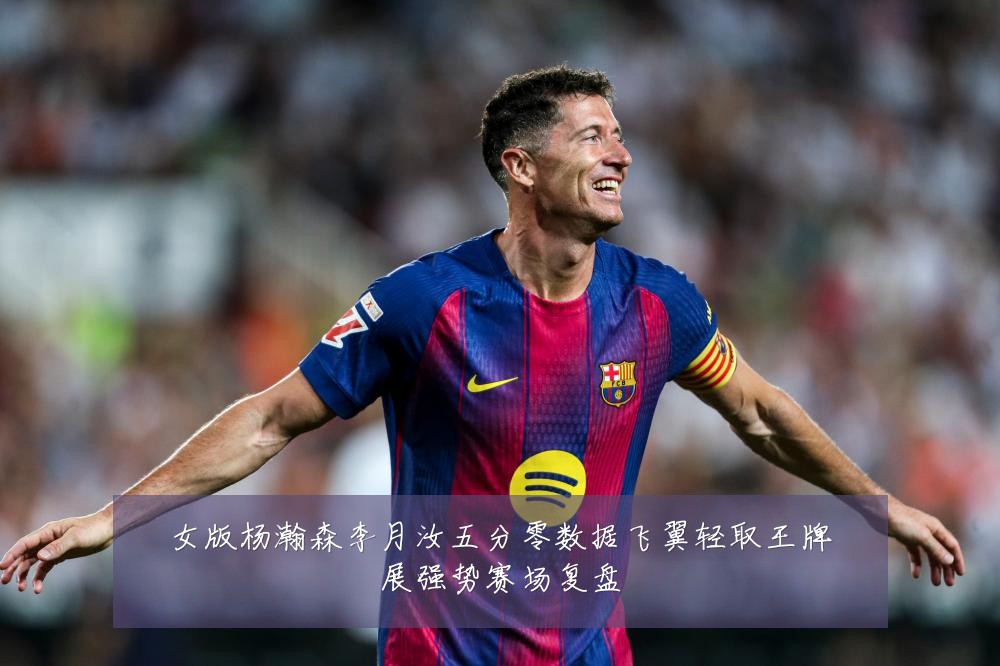 女版杨瀚森李月汝五分零数据飞翼轻取王牌展强势赛场复盘