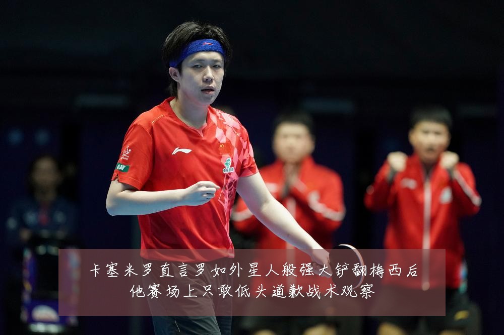 卡塞米罗直言罗如外星人般强大铲翻梅西后他赛场上只敢低头道歉战术观察