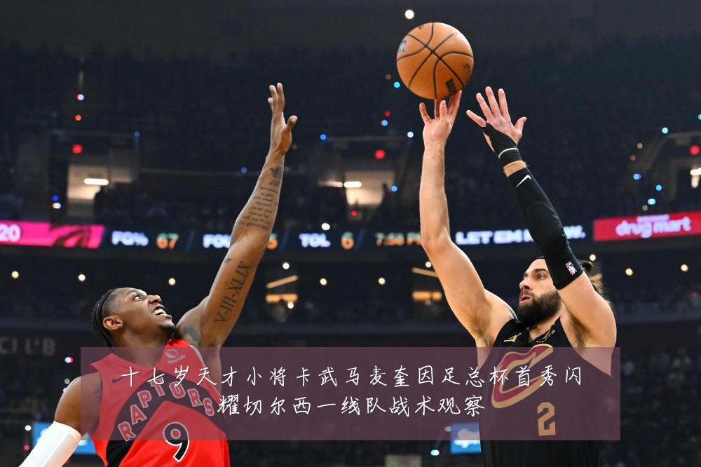 十七岁天才小将卡武马麦奎因足总杯首秀闪耀切尔西一线队战术观察